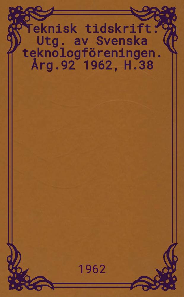 Teknisk tidskrift : Utg. av Svenska teknologf&ouml;reningen. &Aring;rg.92 1962, H.38