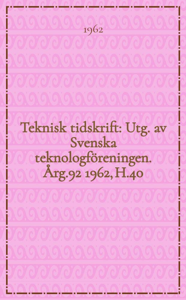 Teknisk tidskrift : Utg. av Svenska teknologf&ouml;reningen. &Aring;rg.92 1962, H.40