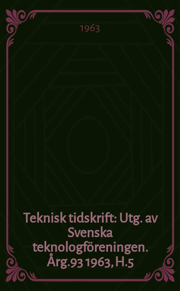 Teknisk tidskrift : Utg. av Svenska teknologf&ouml;reningen. &Aring;rg.93 1963, H.5