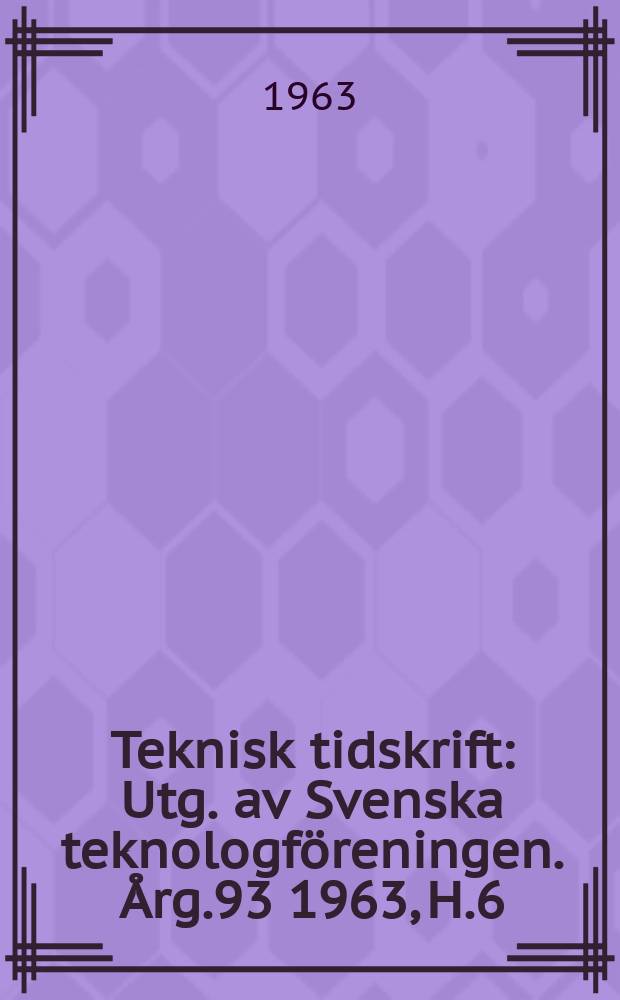 Teknisk tidskrift : Utg. av Svenska teknologföreningen. Årg.93 1963, H.6