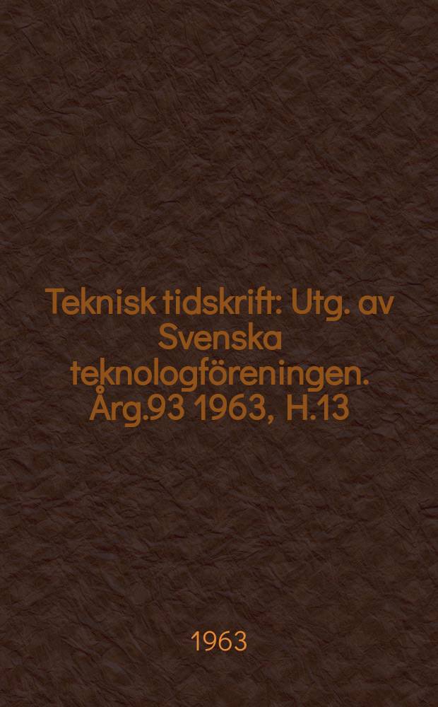Teknisk tidskrift : Utg. av Svenska teknologf&ouml;reningen. &Aring;rg.93 1963, H.13