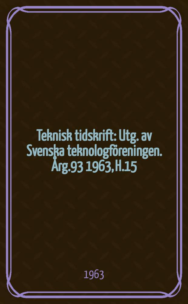 Teknisk tidskrift : Utg. av Svenska teknologf&ouml;reningen. &Aring;rg.93 1963, H.15