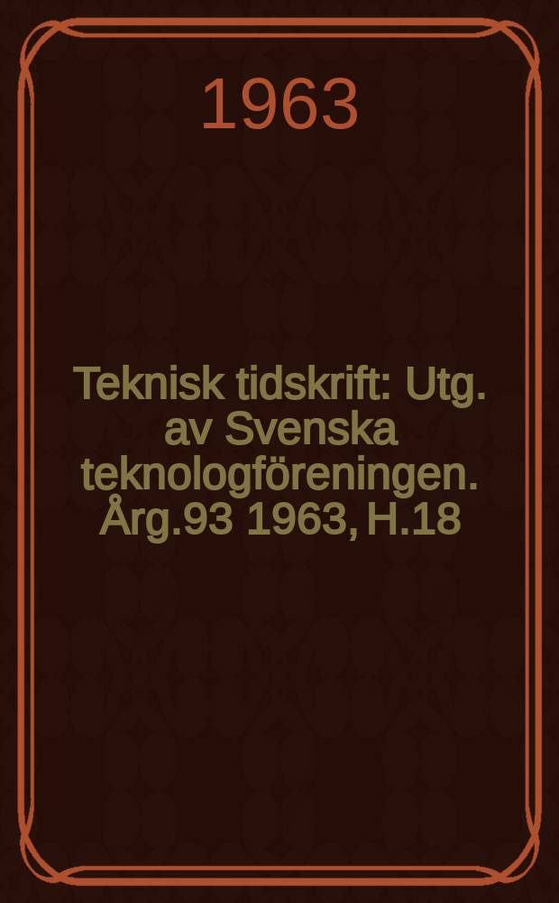Teknisk tidskrift : Utg. av Svenska teknologf&ouml;reningen. &Aring;rg.93 1963, H.18