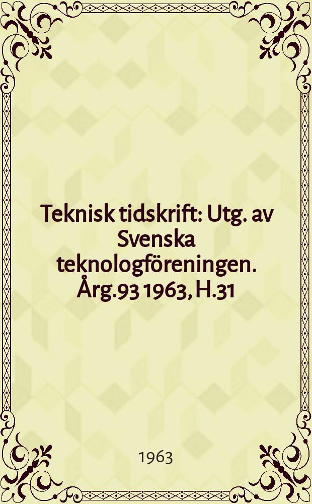 Teknisk tidskrift : Utg. av Svenska teknologf&ouml;reningen. &Aring;rg.93 1963, H.31