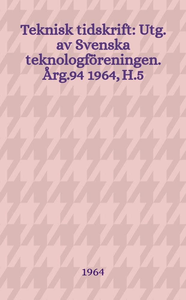 Teknisk tidskrift : Utg. av Svenska teknologf&ouml;reningen. &Aring;rg.94 1964, H.5