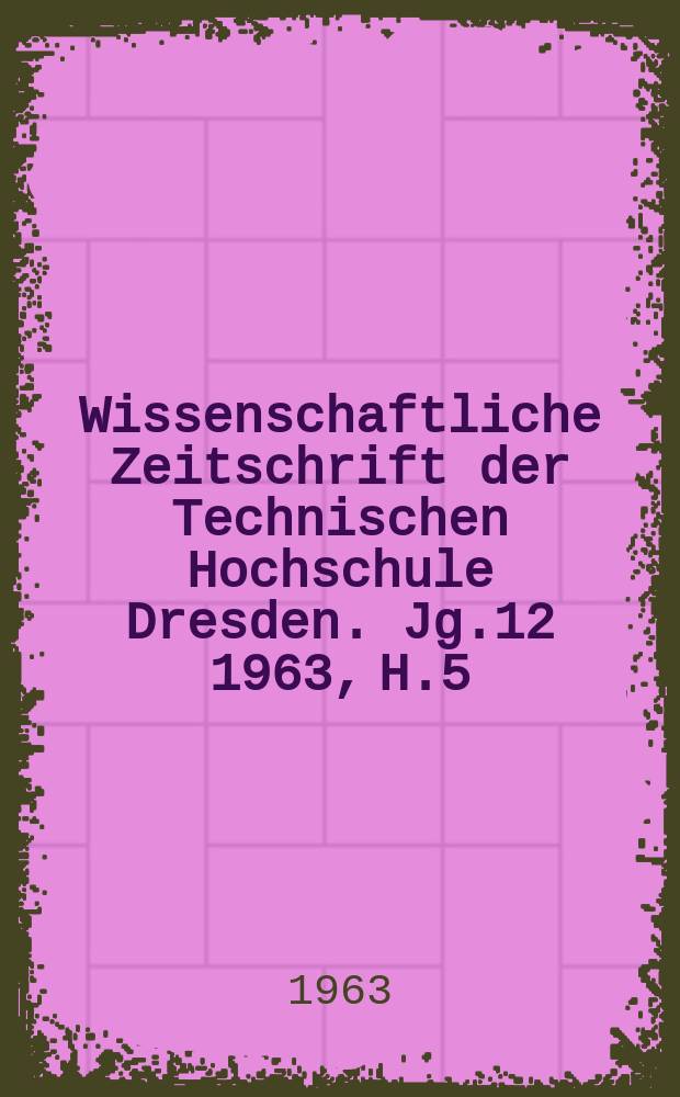 Wissenschaftliche Zeitschrift der Technischen Hochschule Dresden. Jg.12 1963, H.5
