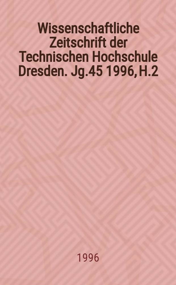 Wissenschaftliche Zeitschrift der Technischen Hochschule Dresden. Jg.45 1996, H.2