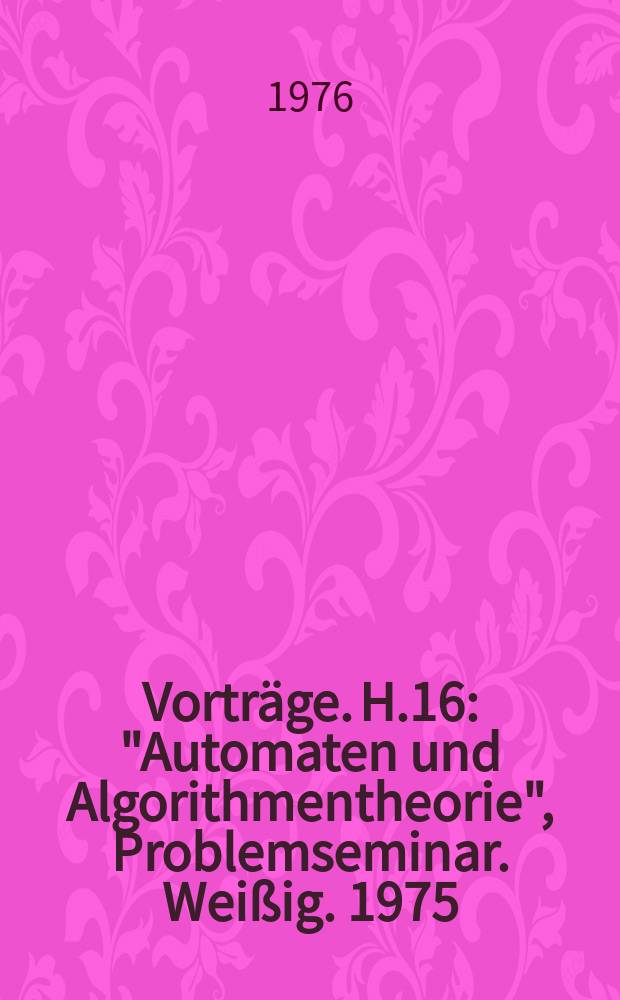 [Vorträge]. H.16 : "Automaten und Algorithmentheorie", Problemseminar. Weißig. 1975