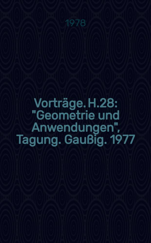 [Vorträge]. H.28 : "Geometrie und Anwendungen", Tagung. Gaußig. 1977