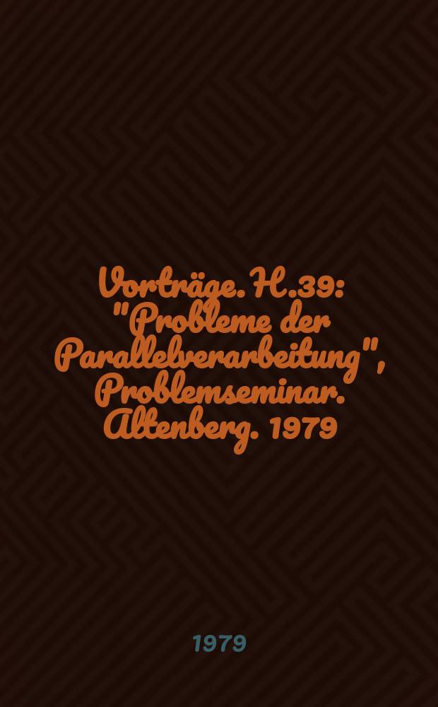 [Vorträge]. H.39 : "Probleme der Parallelverarbeitung", Problemseminar. Altenberg. 1979