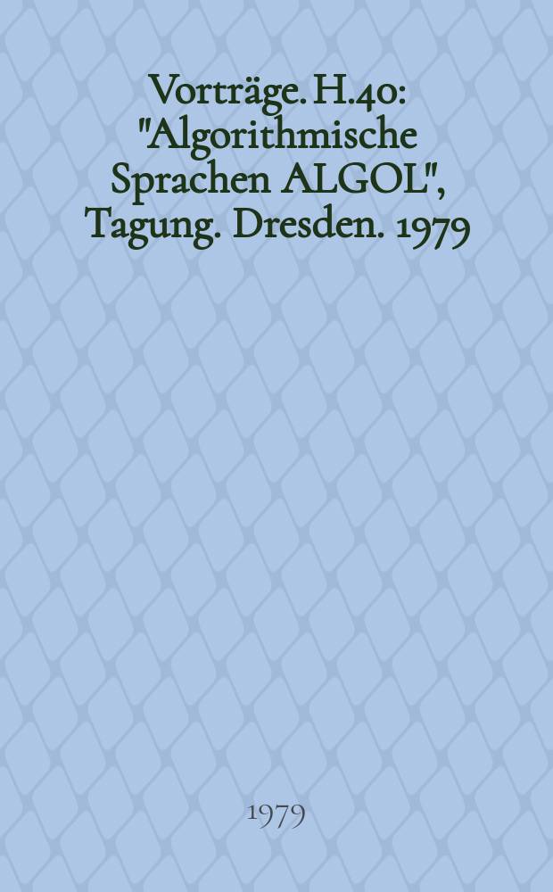 [Vorträge]. H.40 : "Algorithmische Sprachen ALGOL", Tagung. Dresden. 1979