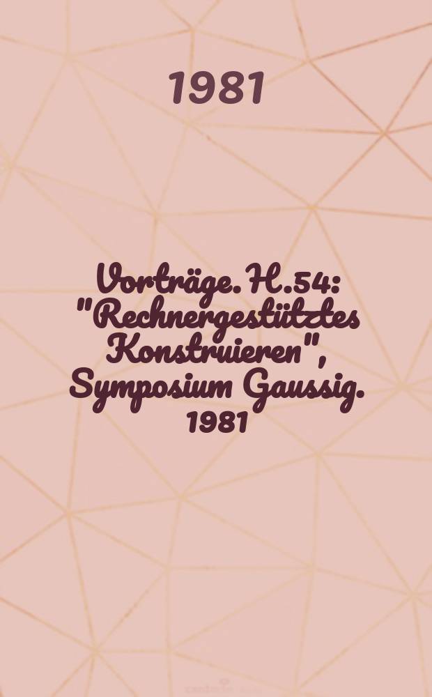 [Vorträge]. H.54 : "Rechnergestütztes Konstruieren", Symposium Gaussig. 1981