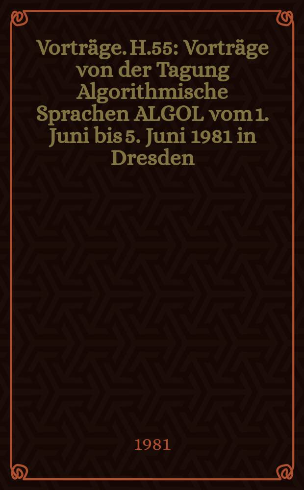 [Vorträge]. H.55 : Vorträge von der Tagung Algorithmische Sprachen ALGOL vom 1. Juni bis 5. Juni 1981 in Dresden