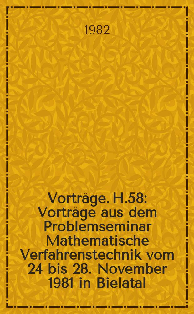 [Vortr&auml;ge]. H.58 : Vortr&auml;ge aus dem Problemseminar Mathematische Verfahrenstechnik vom 24 bis 28. November 1981 in Bielatal