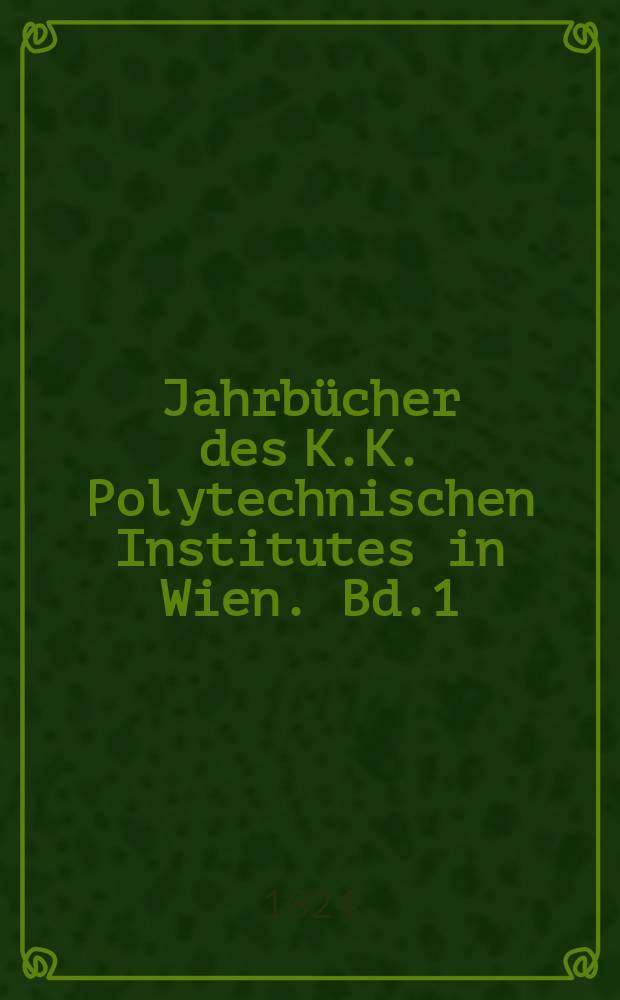 Jahrbücher des K.K. Polytechnischen Institutes in Wien. Bd.1