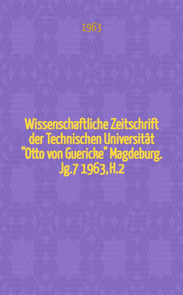 Wissenschaftliche Zeitschrift der Technischen Universität "Otto von Guericke" Magdeburg. Jg.7 1963, H.2 : (Zehn Jahre Technische Hochschule Otto von Guericke Magdeburg 1953-1963)