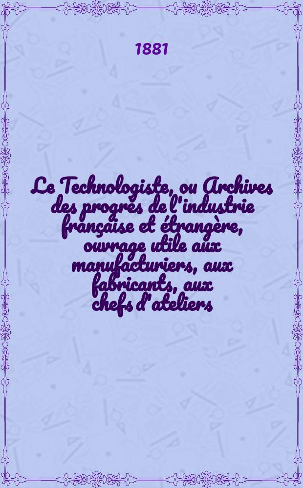 Le Technologiste, ou Archives des progrès de l'industrie française et étrangère, ouvrage utile aux manufacturiers, aux fabricants, aux chefs d'ateliers, aux ingénieurs, aux mécaniciens, aux artistes, aux ouvriers. Le Technologiste, ou Archives des progrès de l'industrie française et étrangère, ouvrage utile aux manufacturiers, aux fabricants, aux chefs d'ateliers, aux ingénieurs, aux mécaniciens, aux artistes, aux ouvriers