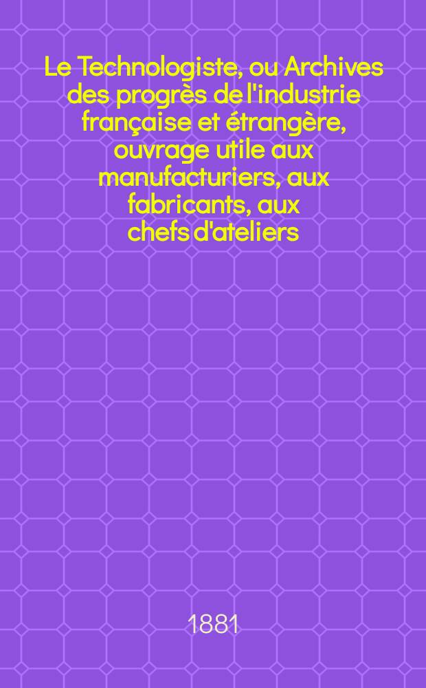 Le Technologiste, ou Archives des progrès de l'industrie française et étrangère, ouvrage utile aux manufacturiers, aux fabricants, aux chefs d'ateliers, aux ingénieurs, aux mécaniciens, aux artistes, aux ouvriers. Année43 1881, T.4, №155