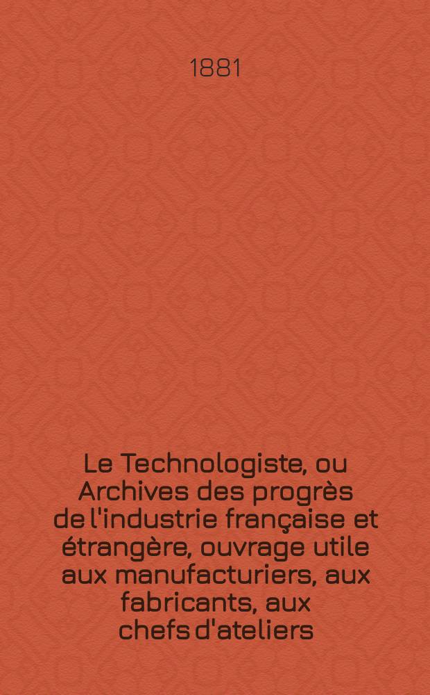 Le Technologiste, ou Archives des progrès de l'industrie française et étrangère, ouvrage utile aux manufacturiers, aux fabricants, aux chefs d'ateliers, aux ingénieurs, aux mécaniciens, aux artistes, aux ouvriers. Année43 1881, T.4, №160