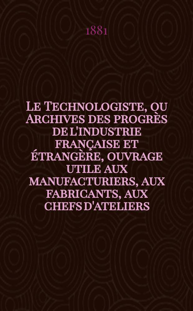 Le Technologiste, ou Archives des progrès de l'industrie française et étrangère, ouvrage utile aux manufacturiers, aux fabricants, aux chefs d'ateliers, aux ingénieurs, aux mécaniciens, aux artistes, aux ouvriers. Année43 1881, T.4, №162