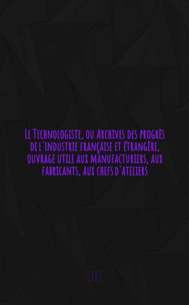 Le Technologiste, ou Archives des progrès de l'industrie française et étrangère, ouvrage utile aux manufacturiers, aux fabricants, aux chefs d'ateliers, aux ingénieurs, aux mécaniciens, aux artistes, aux ouvriers. Année43 1881, T.4, №174