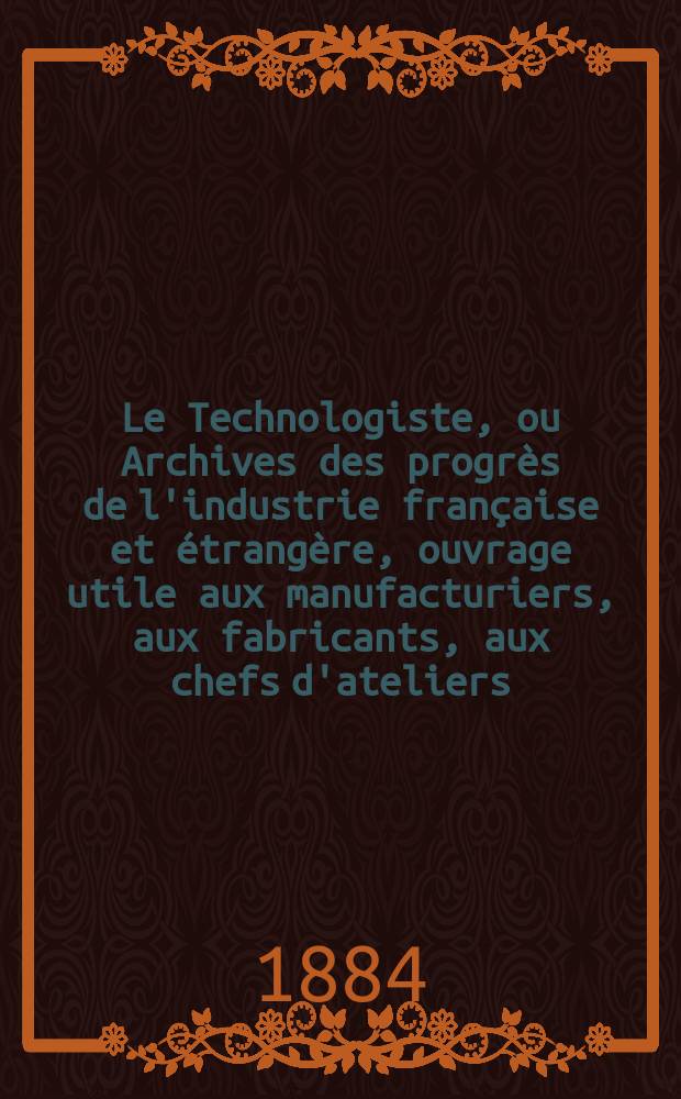 Le Technologiste, ou Archives des progr&egrave;s de l'industrie fran&ccedil;aise et &eacute;trang&egrave;re, ouvrage utile aux manufacturiers, aux fabricants, aux chefs d'ateliers, aux ing&eacute;nieurs, aux m&eacute;caniciens, aux artistes, aux ouvriers. Ann&eacute;e46 1884, T.7, №188