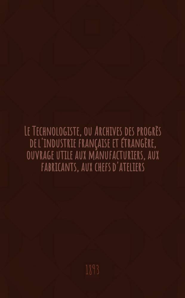 Le Technologiste, ou Archives des progrès de l'industrie française et étrangère, ouvrage utile aux manufacturiers, aux fabricants, aux chefs d'ateliers, aux ingénieurs, aux mécaniciens, aux artistes, aux ouvriers. Année55 1893, T.16, №303