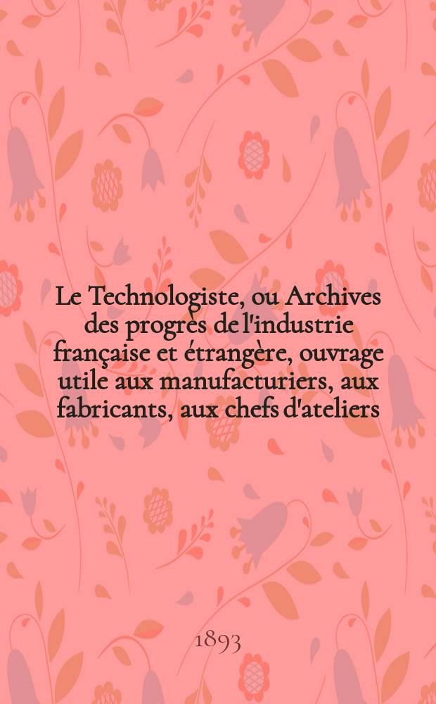 Le Technologiste, ou Archives des progr&egrave;s de l'industrie fran&ccedil;aise et &eacute;trang&egrave;re, ouvrage utile aux manufacturiers, aux fabricants, aux chefs d'ateliers, aux ing&eacute;nieurs, aux m&eacute;caniciens, aux artistes, aux ouvriers. Ann&eacute;e55 1893, T.16, №308