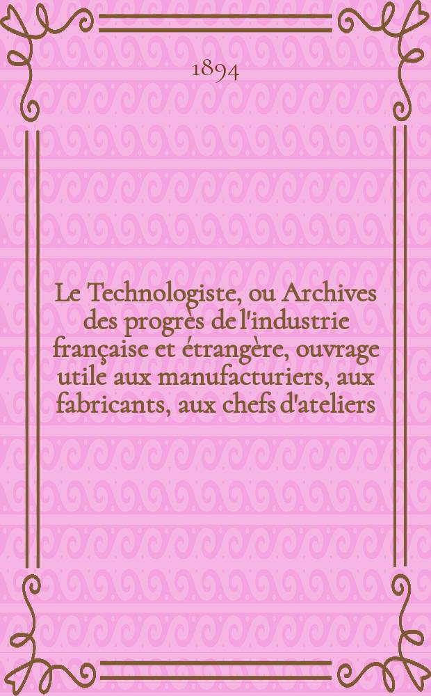 Le Technologiste, ou Archives des progr&egrave;s de l'industrie fran&ccedil;aise et &eacute;trang&egrave;re, ouvrage utile aux manufacturiers, aux fabricants, aux chefs d'ateliers, aux ing&eacute;nieurs, aux m&eacute;caniciens, aux artistes, aux ouvriers. Ann&eacute;e56 1894, T.17, №314