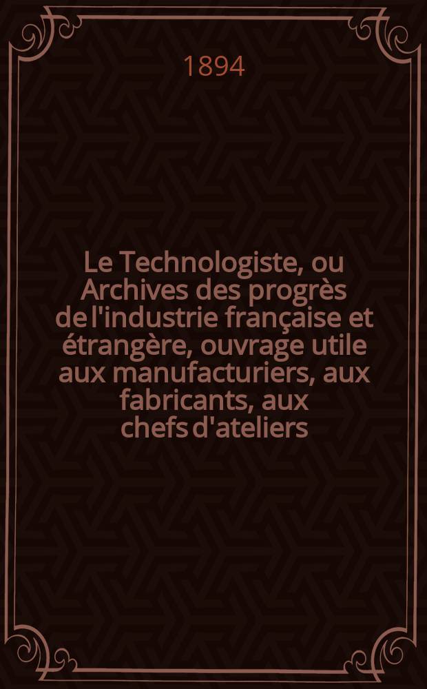 Le Technologiste, ou Archives des progrès de l'industrie française et étrangère, ouvrage utile aux manufacturiers, aux fabricants, aux chefs d'ateliers, aux ingénieurs, aux mécaniciens, aux artistes, aux ouvriers. Année56 1894, T.17, №317
