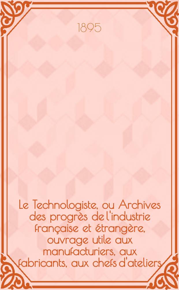 Le Technologiste, ou Archives des progrès de l'industrie française et étrangère, ouvrage utile aux manufacturiers, aux fabricants, aux chefs d'ateliers, aux ingénieurs, aux mécaniciens, aux artistes, aux ouvriers. Année57 1895, T.18, №324