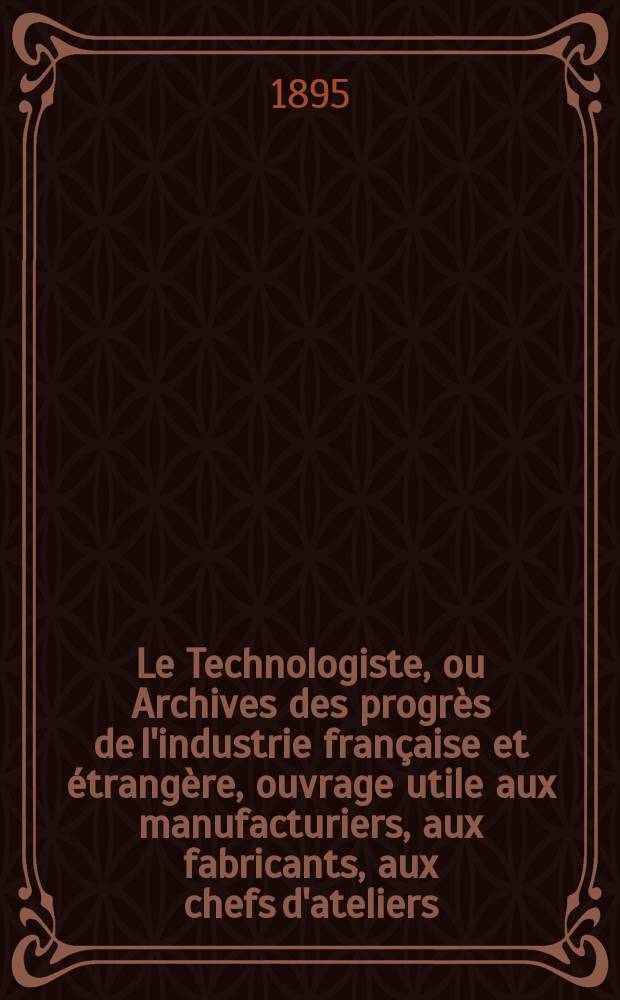 Le Technologiste, ou Archives des progrès de l'industrie française et étrangère, ouvrage utile aux manufacturiers, aux fabricants, aux chefs d'ateliers, aux ingénieurs, aux mécaniciens, aux artistes, aux ouvriers. Année57 1895, T.18, №327