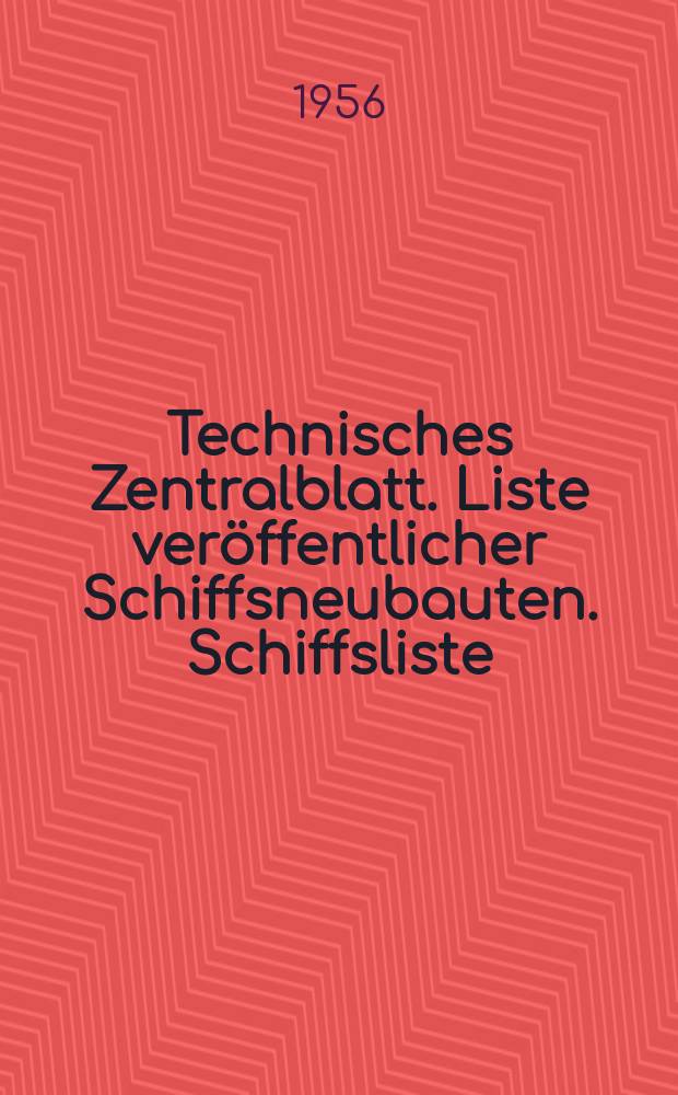 Technisches Zentralblatt. Liste veröffentlicher Schiffsneubauten. Schiffsliste : Abteilung Maschinenwesen : Bearb. als Mitteilung Reihe C im Inst. für Entwerfen von Schiffen Univ. Rostock