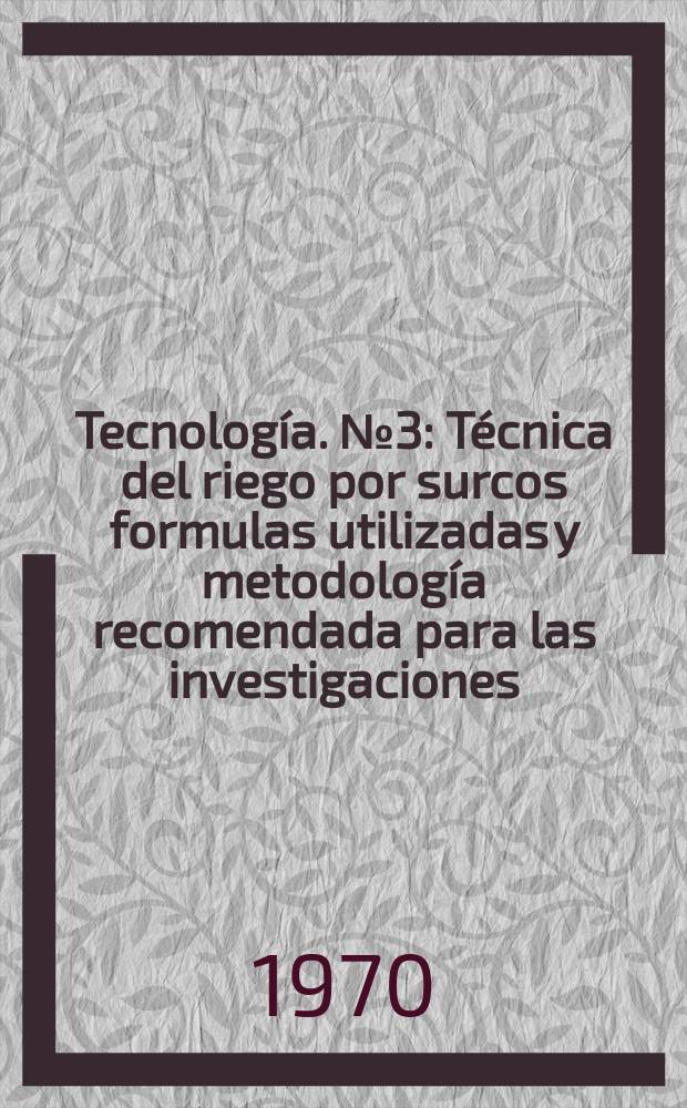 Tecnolog&iacute;a. №3 : T&eacute;cnica del riego por surcos formulas utilizadas y metodolog&iacute;a recomendada para las investigaciones