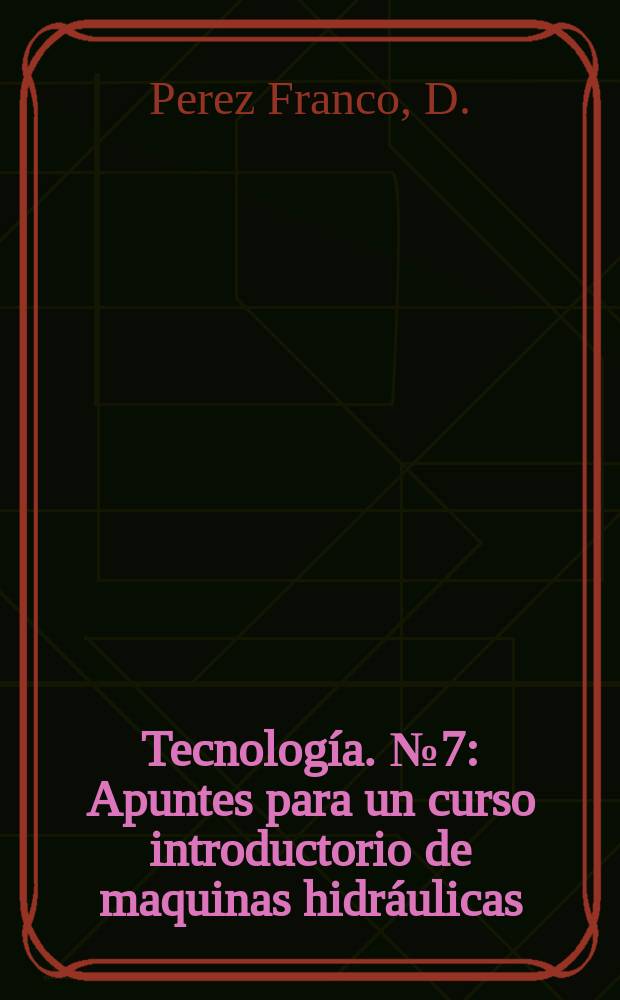 Tecnología. №7 : Apuntes para un curso introductorio de maquinas hidráulicas (nociones generales sobre turbinas hidráulicas)