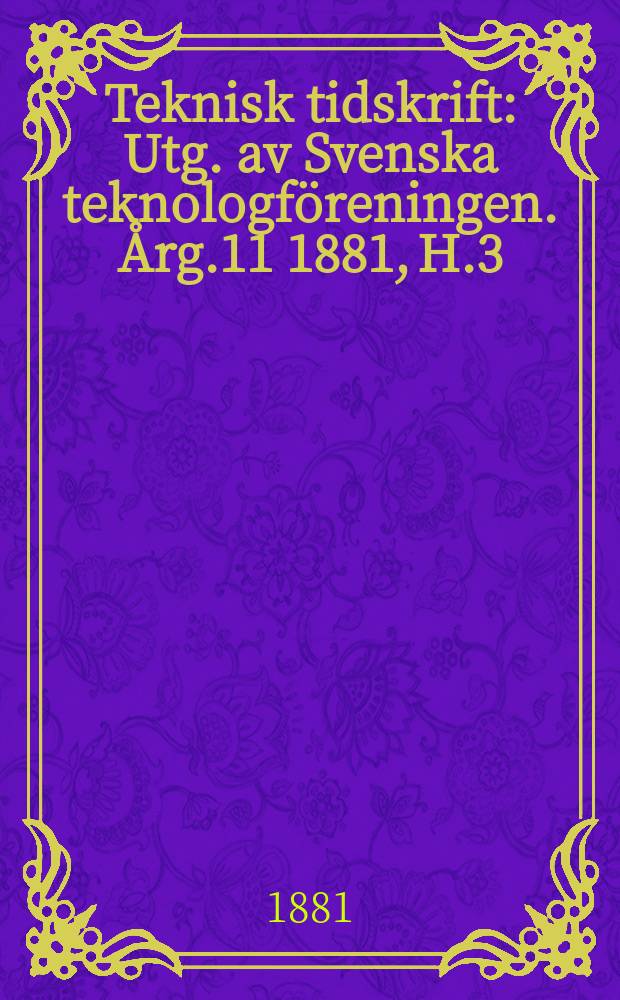 Teknisk tidskrift : Utg. av Svenska teknologf&ouml;reningen. &Aring;rg.11 1881, H.3