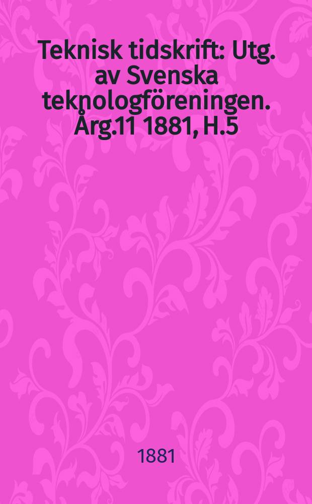 Teknisk tidskrift : Utg. av Svenska teknologföreningen. Årg.11 1881, H.5
