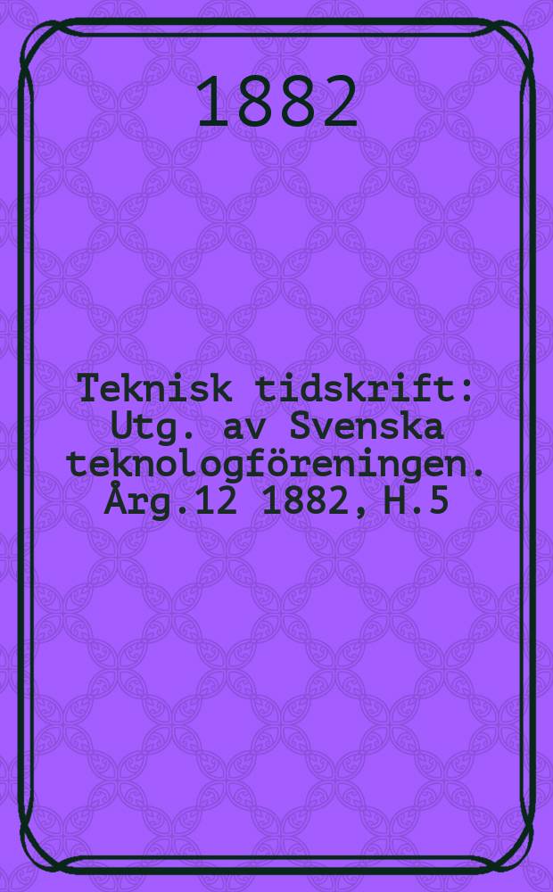 Teknisk tidskrift : Utg. av Svenska teknologföreningen. Årg.12 1882, H.5