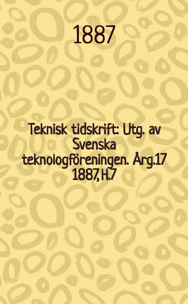 Teknisk tidskrift : Utg. av Svenska teknologföreningen. Årg.17 1887, H.7