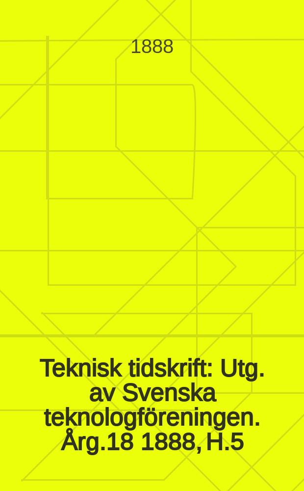 Teknisk tidskrift : Utg. av Svenska teknologföreningen. Årg.18 1888, H.5