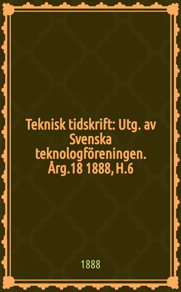 Teknisk tidskrift : Utg. av Svenska teknologföreningen. Årg.18 1888, H.6