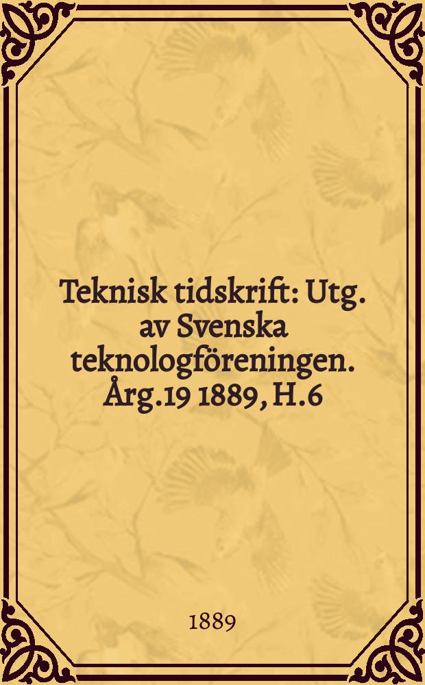 Teknisk tidskrift : Utg. av Svenska teknologföreningen. Årg.19 1889, H.6