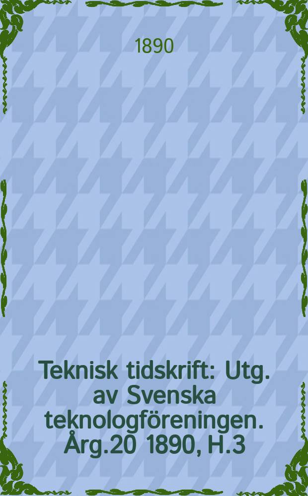 Teknisk tidskrift : Utg. av Svenska teknologföreningen. Årg.20 1890, H.3