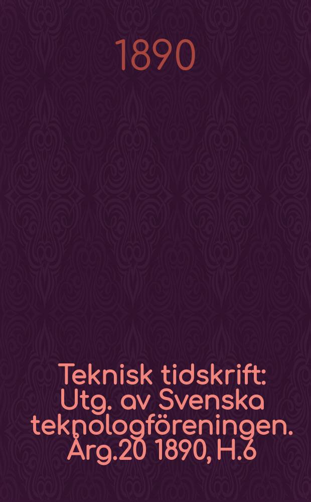 Teknisk tidskrift : Utg. av Svenska teknologföreningen. Årg.20 1890, H.6