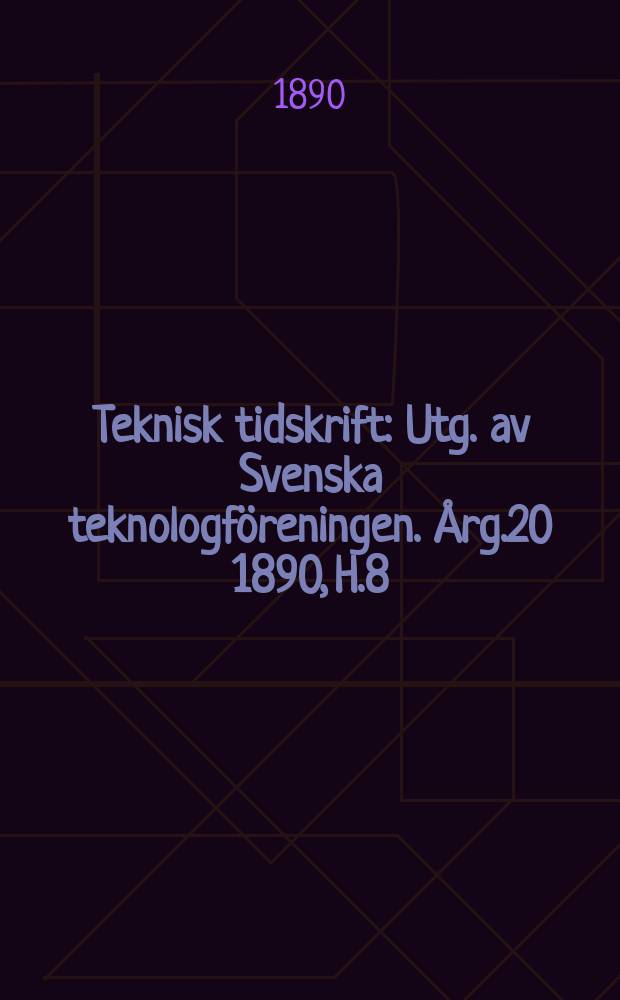 Teknisk tidskrift : Utg. av Svenska teknologföreningen. Årg.20 1890, H.8