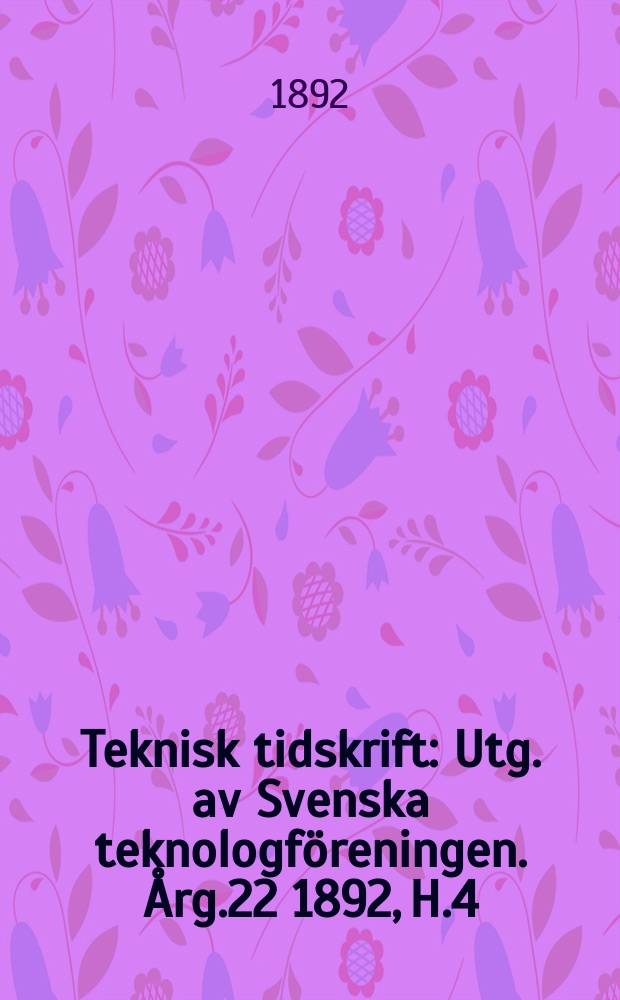 Teknisk tidskrift : Utg. av Svenska teknologföreningen. Årg.22 1892, H.4