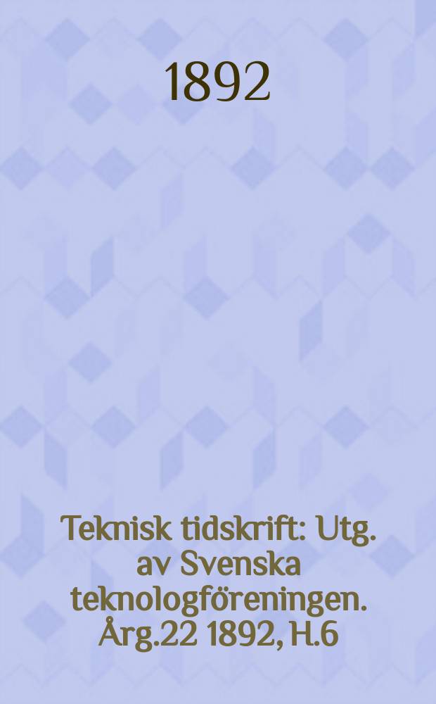 Teknisk tidskrift : Utg. av Svenska teknologföreningen. Årg.22 1892, H.6