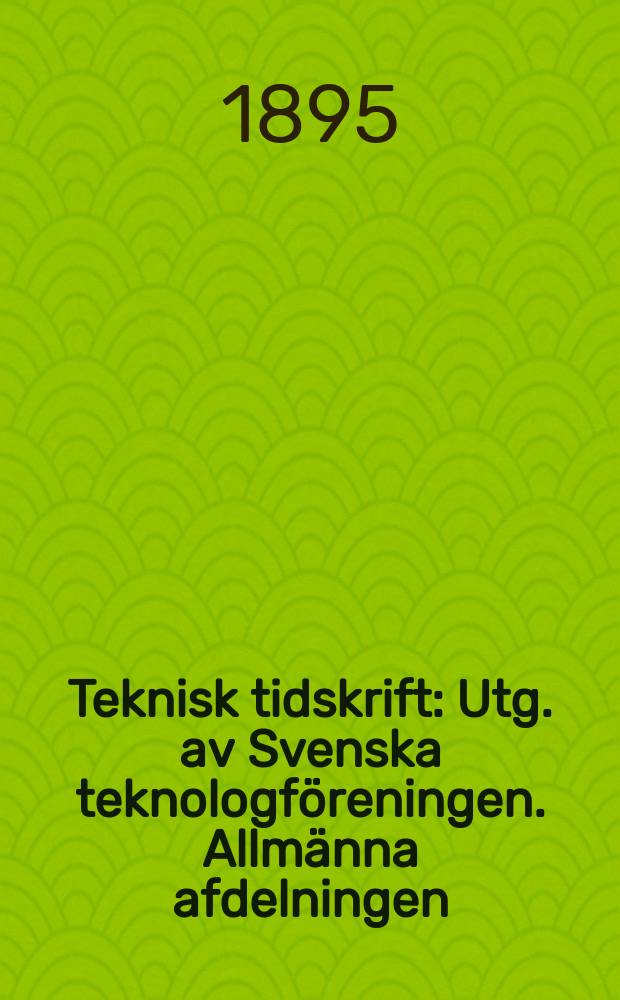Teknisk tidskrift : Utg. av Svenska teknologf&ouml;reningen. Allm&auml;nna afdelningen