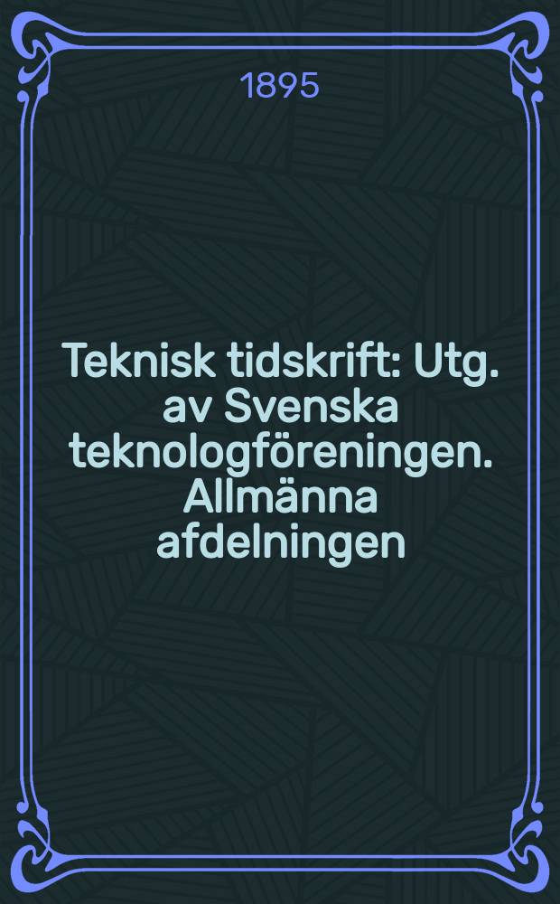 Teknisk tidskrift : Utg. av Svenska teknologf&ouml;reningen. Allm&auml;nna afdelningen