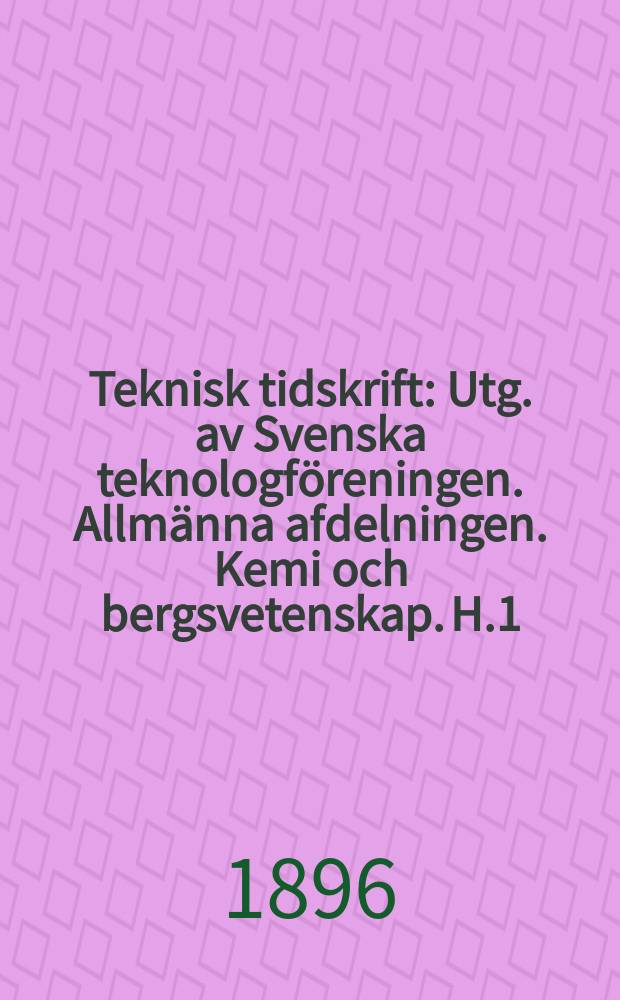 Teknisk tidskrift : Utg. av Svenska teknologföreningen. Allmänna afdelningen. Kemi och bergsvetenskap. H.1